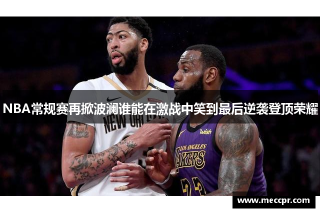 NBA常规赛再掀波澜谁能在激战中笑到最后逆袭登顶荣耀